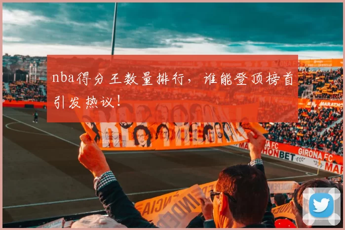 nba得分王数量排行，谁能登顶榜首引发热议！