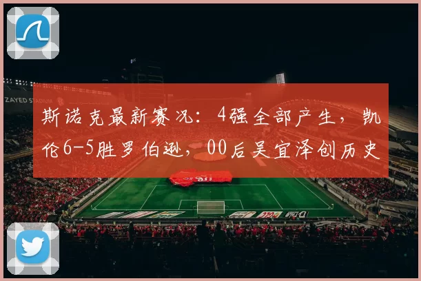 斯诺克最新赛况:4强全部产生,凯伦6-5胜罗伯逊,00后吴宜泽创历史