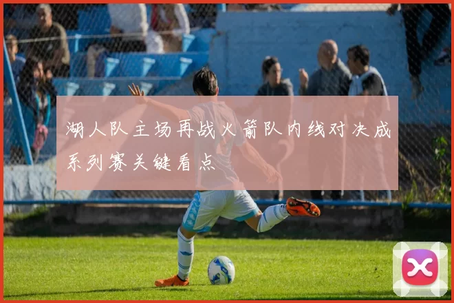 湖人队主场再战火箭队内线对决成系列赛关键看点