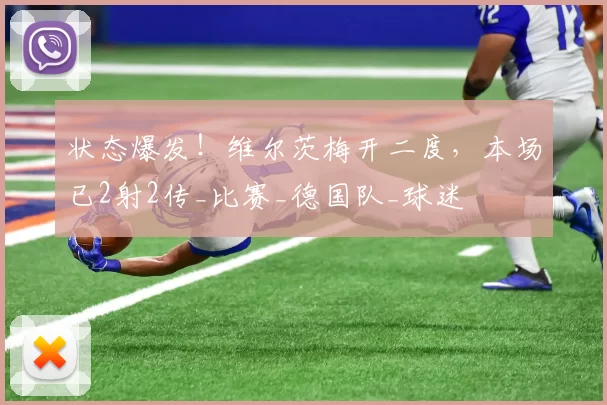 状态爆发！维尔茨梅开二度，本场已2射2传_比赛_德国队_球迷