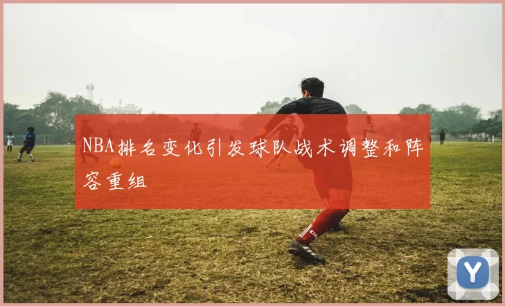 NBA排名变化引发球队战术调整和阵容重组