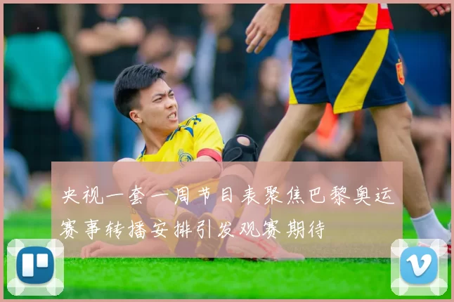 央视一套一周节目表聚焦巴黎奥运赛事转播安排引发观赛期待