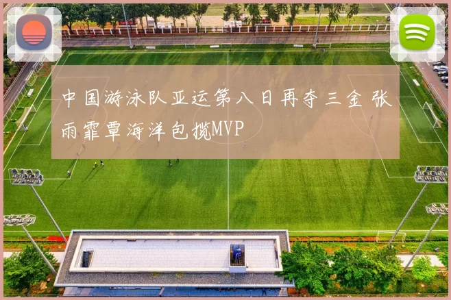 中国游泳队亚运第八日再夺三金 张雨霏覃海洋包揽MVP