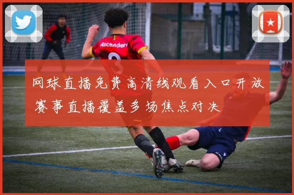 网球直播免费高清线观看入口开放 赛事直播覆盖多场焦点对决