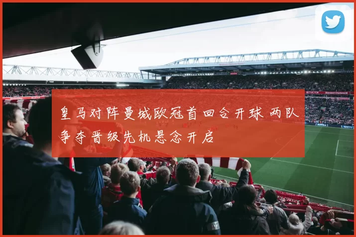皇马对阵曼城欧冠首回合开球 两队争夺晋级先机悬念开启