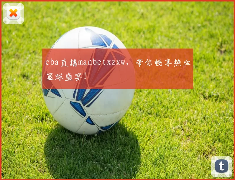 cba直播manbetxzxw,带你畅享热血篮球盛宴!