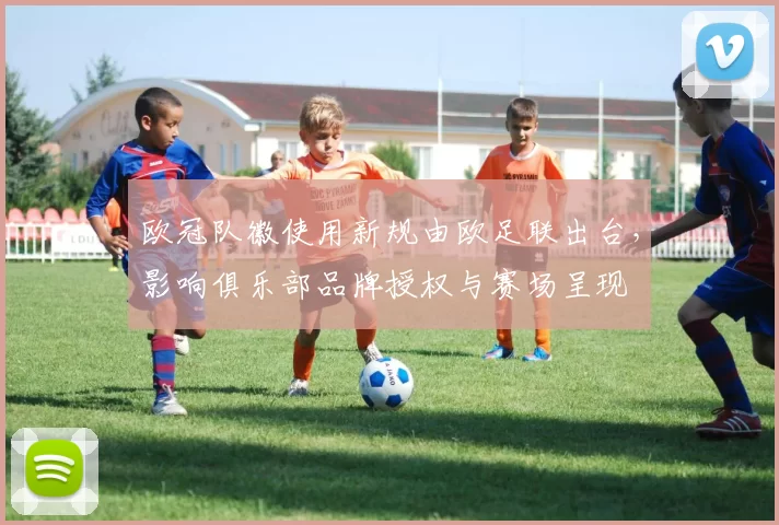 欧冠队徽使用新规由欧足联出台,影响俱乐部品牌授权与赛场呈现