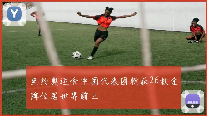 里约奥运会中国代表团斩获26枚金牌位居世界前三