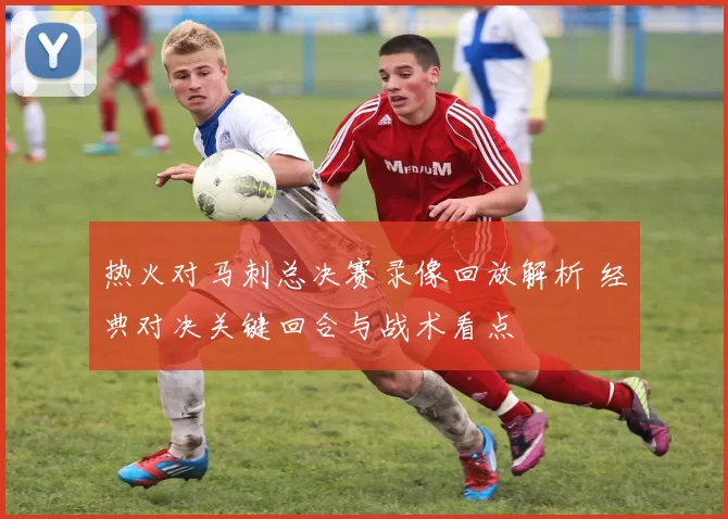 热火对马刺总决赛录像回放解析 经典对决关键回合与战术看点