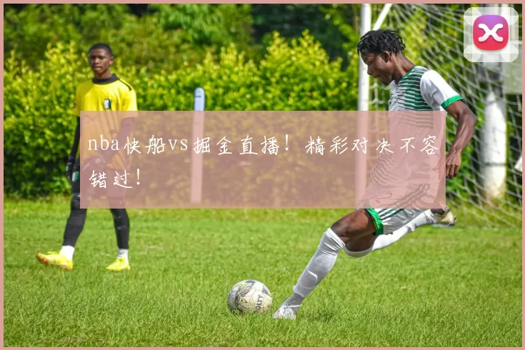 nba快船vs掘金直播！精彩对决不容错过！