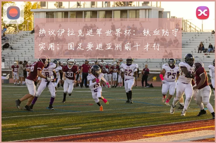 热议伊拉克进军世界杯：铁血防守实用；国足要进亚洲前十才行