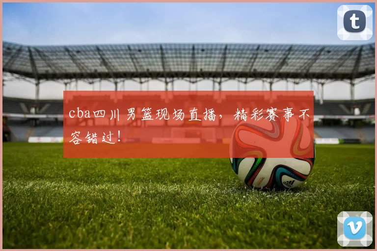 cba四川男篮现场直播，精彩赛事不容错过！