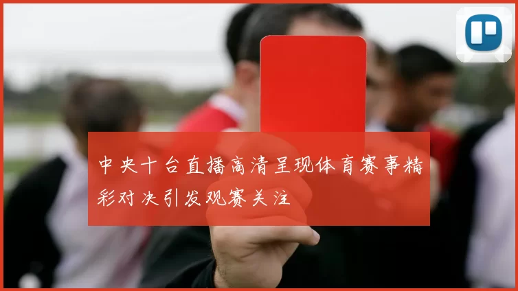中央十台直播高清呈现体育赛事精彩对决引发观赛关注