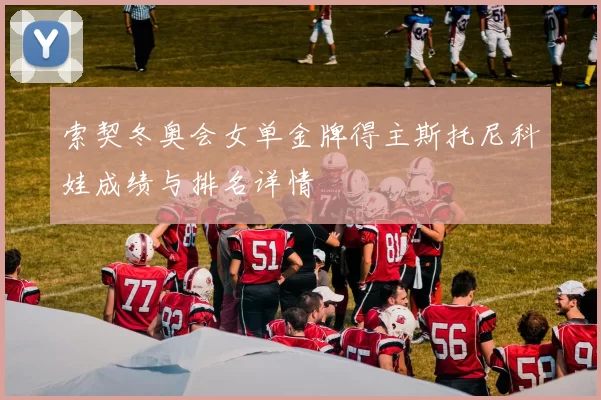 索契冬奥会女单金牌得主斯托尼科娃成绩与排名详情