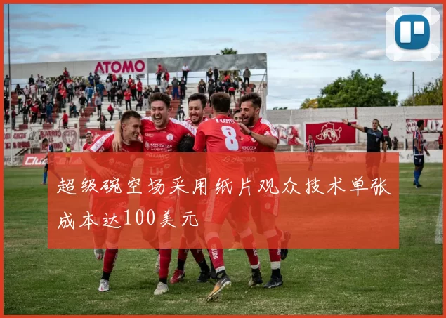 超级碗空场采用纸片观众技术单张成本达100美元