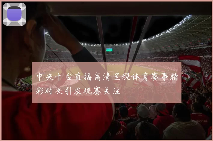 中央十台直播高清呈现体育赛事精彩对决引发观赛关注