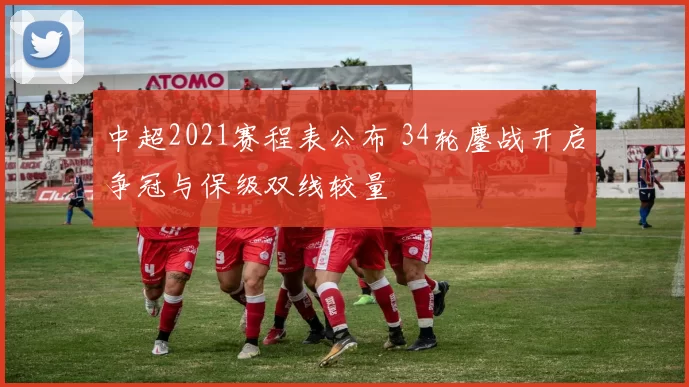 中超2021赛程表公布 34轮鏖战开启争冠与保级双线较量