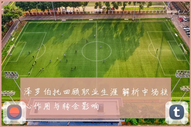 泽罗伯托回顾职业生涯 解析中场核心作用与转会影响