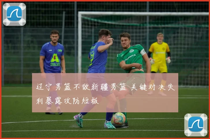 辽宁男篮不敌新疆男篮 关键对决失利暴露攻防短板