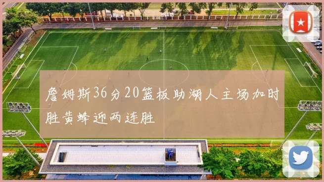 詹姆斯36分20篮板助湖人主场加时胜黄蜂迎两连胜