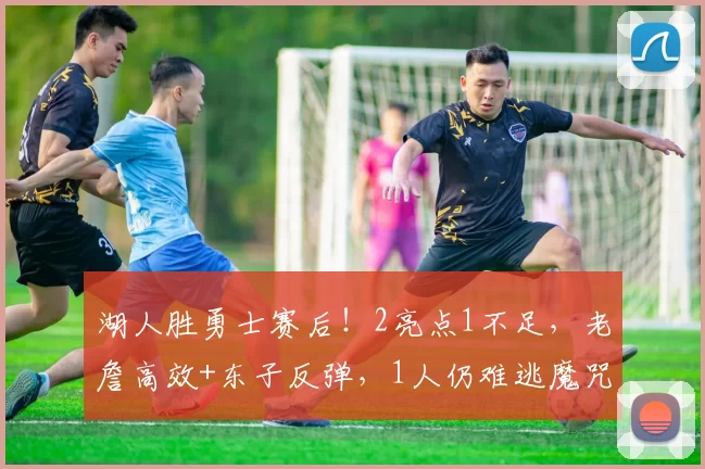 湖人胜勇士赛后！2亮点1不足，老詹高效+东子反弹，1人仍难逃魔咒