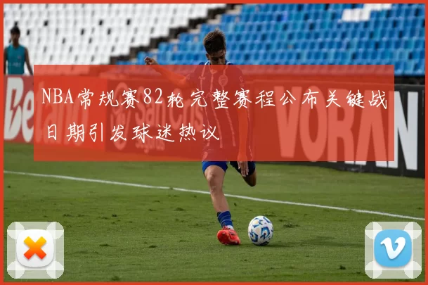 NBA常规赛82轮完整赛程公布关键战日期引发球迷热议