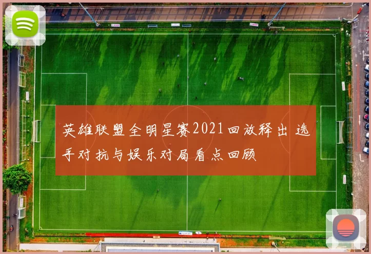 英雄联盟全明星赛2021回放释出 选手对抗与娱乐对局看点回顾