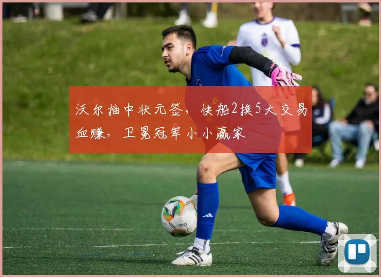 沃尔抽中状元签，快船2换5大交易血赚，卫冕冠军小小赢家