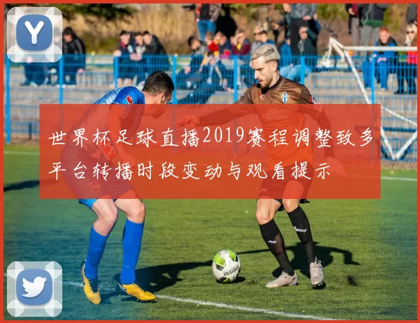 世界杯足球直播2019赛程调整致多平台转播时段变动与观看提示