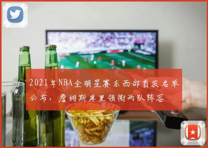 2021年NBA全明星赛东西部首发名单公布,詹姆斯库里领衔两队阵容