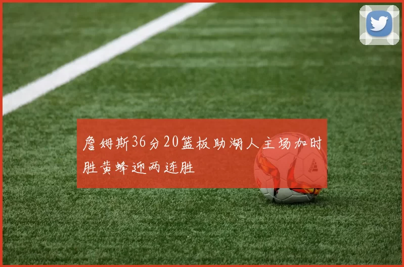 詹姆斯36分20篮板助湖人主场加时胜黄蜂迎两连胜