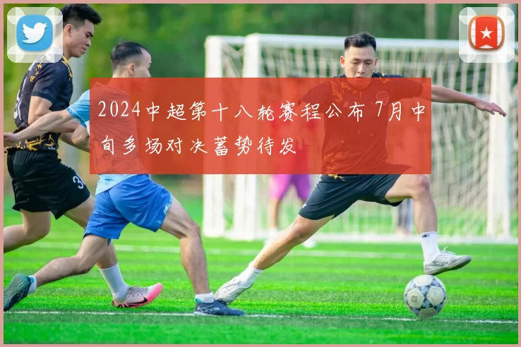 2024中超第十八轮赛程公布 7月中旬多场对决蓄势待发