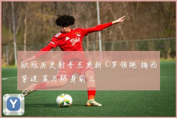 欧冠历史射手王更新 C罗领跑 梅西紧追 莱万跻身前三