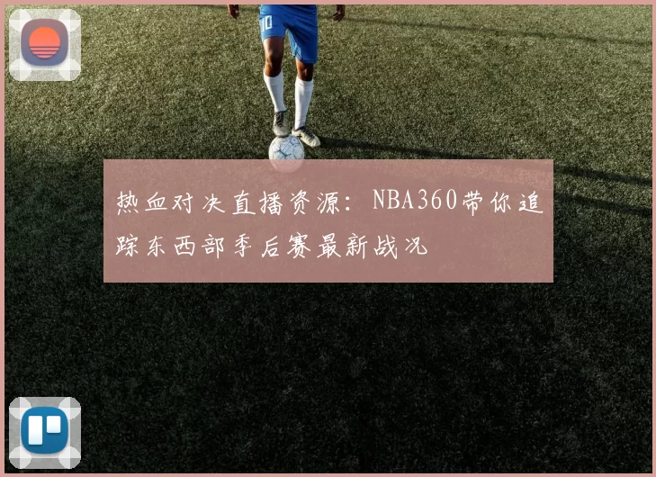 热血对决直播资源：NBA360带你追踪东西部季后赛最新战况