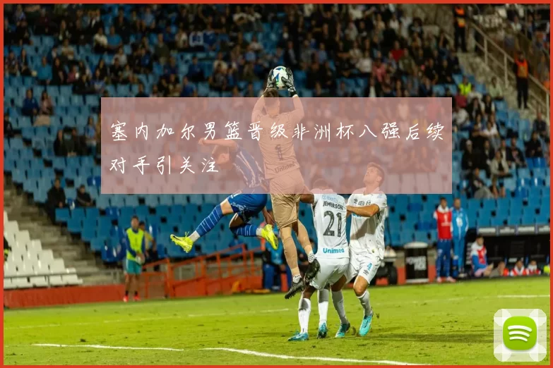 塞内加尔男篮晋级非洲杯八强后续对手引关注