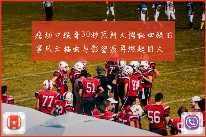 痞幼口猴哥30秒黑料大揭秘回顾旧事风云插曲与影留痕再燃起旧火