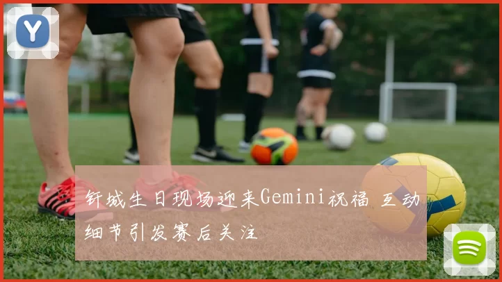 钎城生日现场迎来Gemini祝福 互动细节引发赛后关注