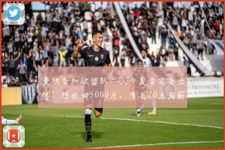 曼联告知欲留队二人今夏肯定要出售!想收回5000万,节省20万周薪