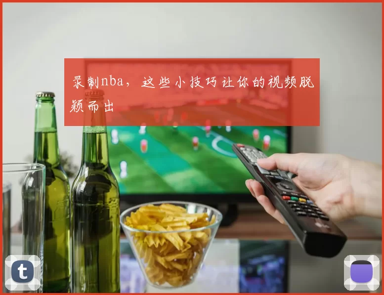 录制nba,这些小技巧让你的视频脱颖而出