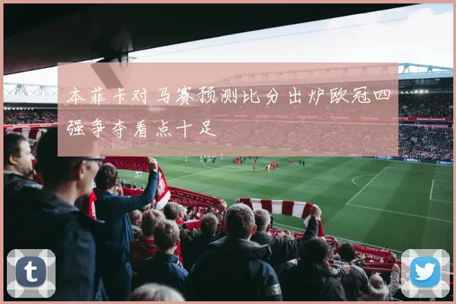 本菲卡对马赛预测比分出炉欧冠四强争夺看点十足
