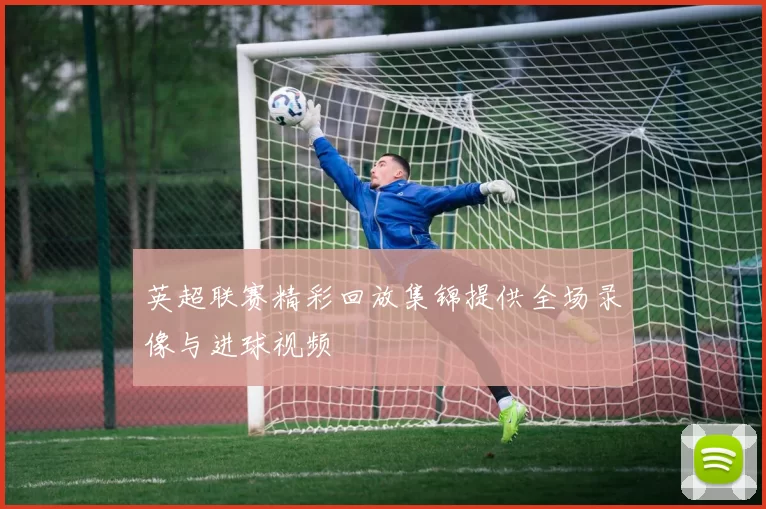 英超联赛精彩回放集锦提供全场录像与进球视频