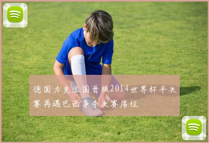 德国力克法国晋级2014世界杯半决赛再遇巴西争夺决赛席位