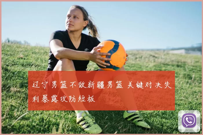 辽宁男篮不敌新疆男篮 关键对决失利暴露攻防短板