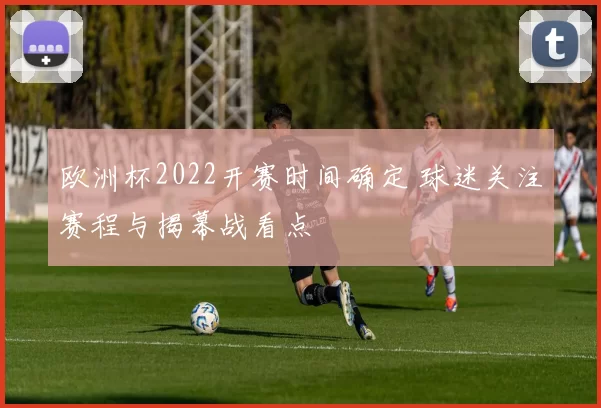 欧洲杯2022开赛时间确定 球迷关注赛程与揭幕战看点