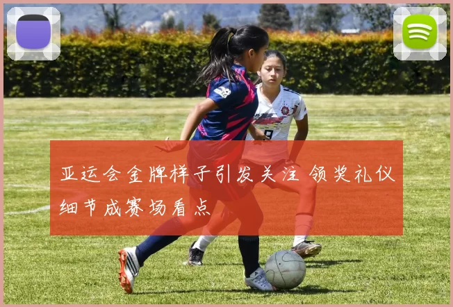 亚运会金牌样子引发关注 领奖礼仪细节成赛场看点