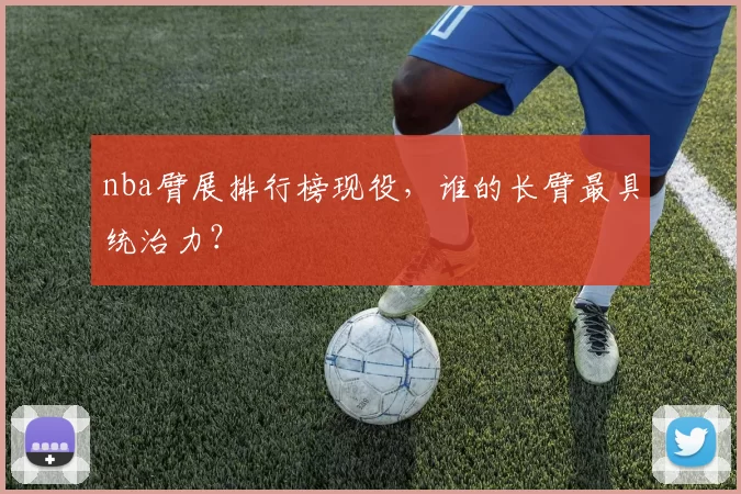 nba臂展排行榜现役，谁的长臂最具统治力？