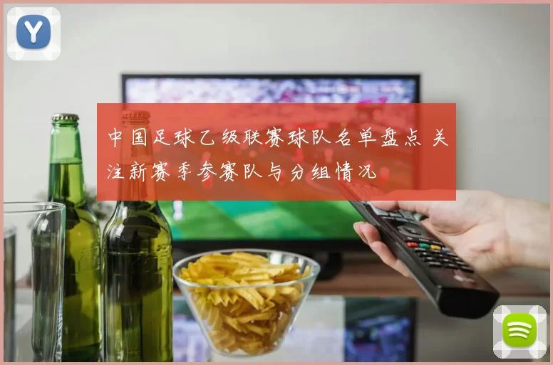 中国足球乙级联赛球队名单盘点 关注新赛季参赛队与分组情况
