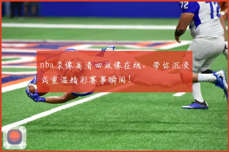nba录像高清回放像在线，带你沉浸式重温精彩赛事瞬间！