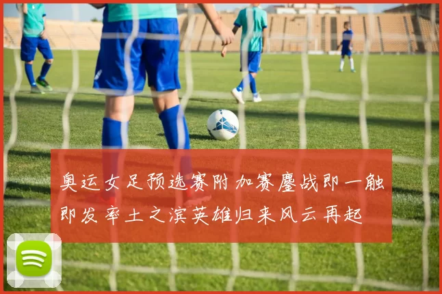 奥运女足预选赛附加赛鏖战即一触即发率土之滨英雄归来风云再起