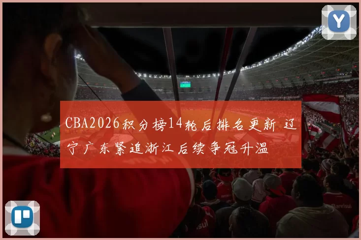CBA2026积分榜14轮后排名更新 辽宁广东紧追浙江后续争冠升温